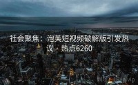 社会聚焦：泡芙短视频破解版引发热议 · 热点6260