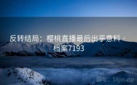 反转结局：樱桃直播最后出乎意料 · 档案7193