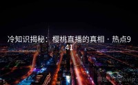 冷知识揭秘：樱桃直播的真相 · 热点941