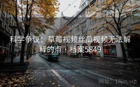科学争议：草莓视频丝瓜视频无法解释的点 · 档案5849