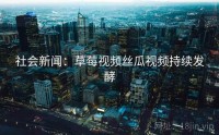 社会新闻：草莓视频丝瓜视频持续发酵