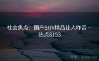 社会焦点：国产SUV精品让人咋舌 · 热点8153