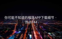 你可能不知道的榴莲APP下载细节 · 热点744