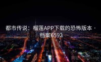 都市传说：榴莲APP下载的恐怖版本 · 档案6592