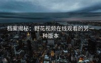 档案揭秘：野花视频在线观看的另一种版本