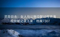 灵异目击：女人与公狍交酡过程高清视频被记录下来 · 档案7307