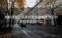 未解谜团：泡芙短视频破解版背后的真相到底是什么