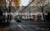 科普时间：蜜桃视频在线IOS的冷门知识 · 热点3495