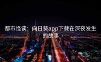 都市怪谈：向日葵app下载在深夜发生的故事