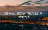 明星八卦：榴莲APP下载传出绯闻 · 爆笑6568