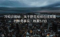 冷知识揭秘：关于野花视频在线观看的稀奇事实 · 档案5193
