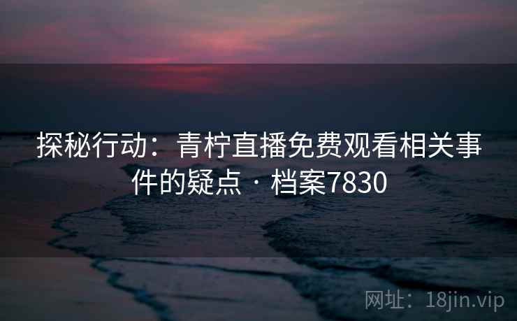 探秘行动:青柠直播免费观看相关事件的疑点 · 档案7830 探秘行动:青柠直播免费观看相关事件的疑点 · 档案7830