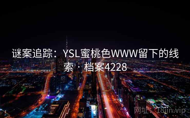 谜案追踪:YSL蜜桃色WWW留下的线索 · 档案4228 谜案追踪:YSL蜜桃色WWW留下的线索 · 档案4228
