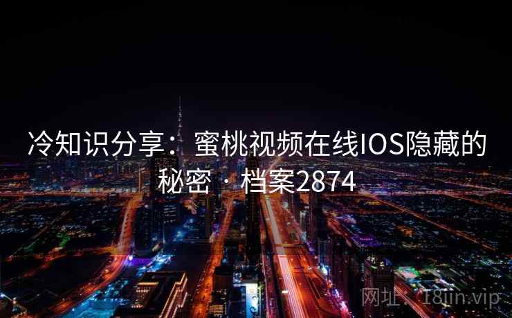 冷知识分享：蜜桃视频在线IOS隐藏的秘密 · 档案2874