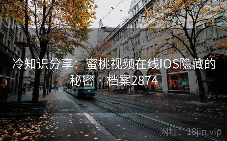 冷知识分享：蜜桃视频在线IOS隐藏的秘密 · 档案2874