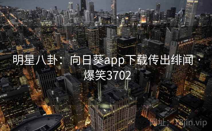 明星八卦:向日葵app下载传出绯闻 · 爆笑3702 明星八卦:向日葵app下载传出绯闻 · 爆笑3702