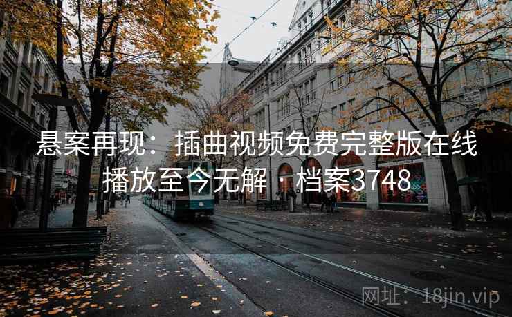 悬案再现:插曲视频免费完整版在线播放至今无解 · 档案3748 悬案再现:插曲视频免费完整版在线播放至今无解 · 档案3748