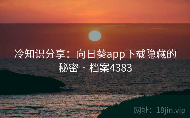 冷知识分享：向日葵app下载隐藏的秘密 · 档案4383
