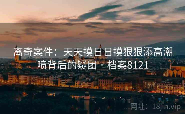 离奇案件:天天摸日日摸狠狠添高潮喷背后的疑团 · 档案8121 离奇案件:天天摸日日摸狠狠添高潮喷背后的疑团 · 档案8121