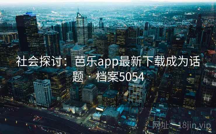 社会探讨:芭乐app最新下载成为话题 · 档案5054 社会探讨:芭乐app最新下载成为话题 · 档案5054