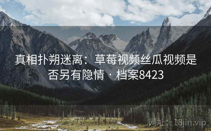 真相扑朔迷离:草莓视频丝瓜视频是否另有隐情 · 档案8423 真相扑朔迷离:草莓视频丝瓜视频是否另有隐情 · 档案8423