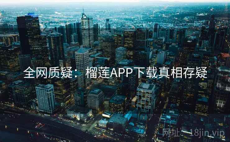 全网质疑:榴莲APP下载真相存疑 全网质疑:榴莲APP下载真相存疑