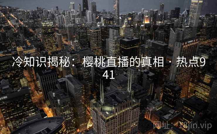 冷知识揭秘:樱桃直播的真相 · 热点941 冷知识揭秘:樱桃直播的真相 · 热点941