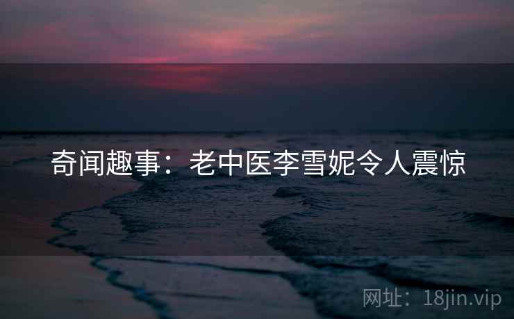 奇闻趣事:老中医李雪妮令人震惊 奇闻趣事:老中医李雪妮令人震惊