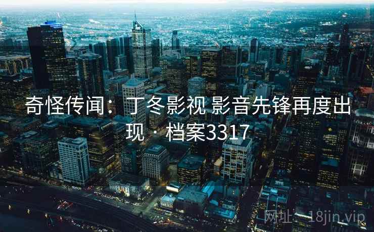 奇怪传闻：丁冬影视 影音先锋再度出现 · 档案3317