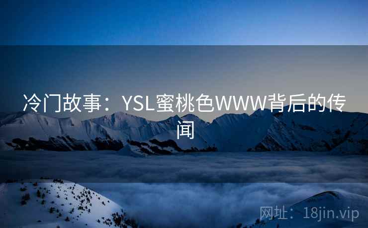 冷门故事:YSL蜜桃色WWW背后的传闻 冷门故事:YSL蜜桃色WWW背后的传闻