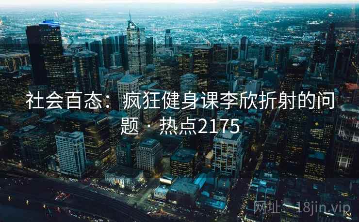 社会百态:疯狂健身课李欣折射的问题 · 热点2175 社会百态:疯狂健身课李欣折射的问题 · 热点2175