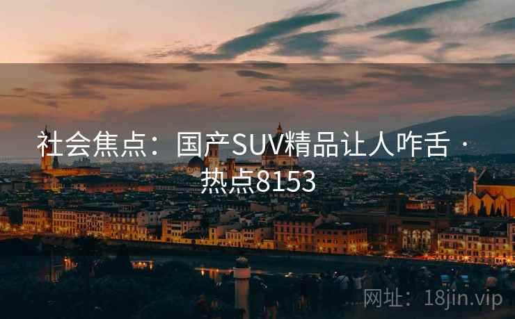 社会焦点:国产SUV精品让人咋舌 · 热点8153 社会焦点:国产SUV精品让人咋舌 · 热点8153