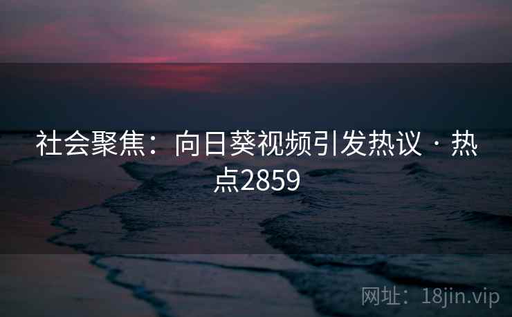 社会聚焦:向日葵视频引发热议 · 热点2859 社会聚焦:向日葵视频引发热议 · 热点2859
