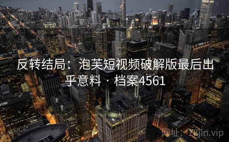 反转结局:泡芙短视频破解版最后出乎意料 · 档案4561 反转结局:泡芙短视频破解版最后出乎意料 · 档案4561