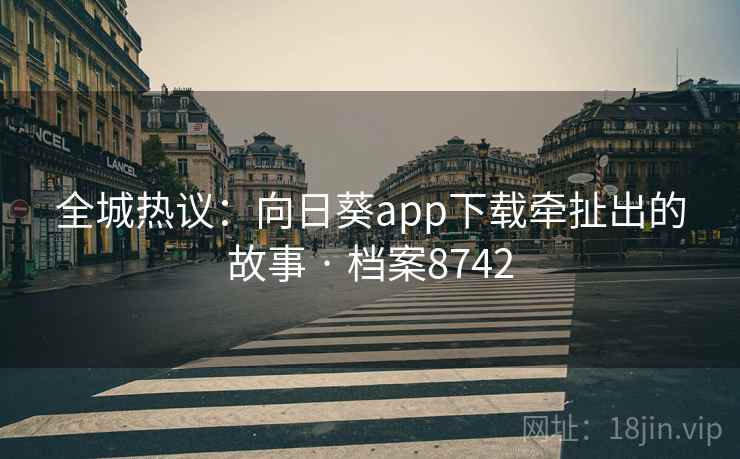全城热议:向日葵app下载牵扯出的故事 · 档案8742 全城热议:向日葵app下载牵扯出的故事 · 档案8742