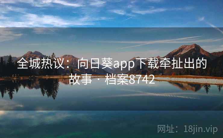 全城热议:向日葵app下载牵扯出的故事 · 档案8742 全城热议:向日葵app下载牵扯出的故事 · 档案8742