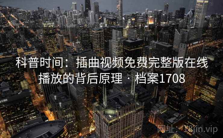 科普时间:插曲视频免费完整版在线播放的背后原理 · 档案1708 科普时间:插曲视频免费完整版在线播放的背后原理 · 档案1708