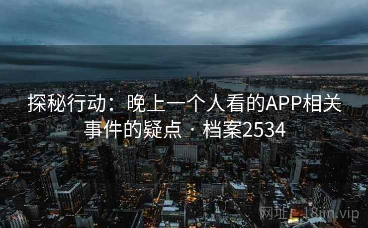 探秘行动:晚上一个人看的APP相关事件的疑点 · 档案2534 探秘行动:晚上一个人看的APP相关事件的疑点 · 档案2534