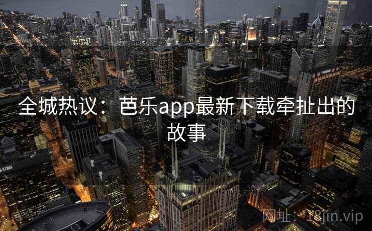 全城热议:芭乐app最新下载牵扯出的故事 全城热议:芭乐app最新下载牵扯出的故事