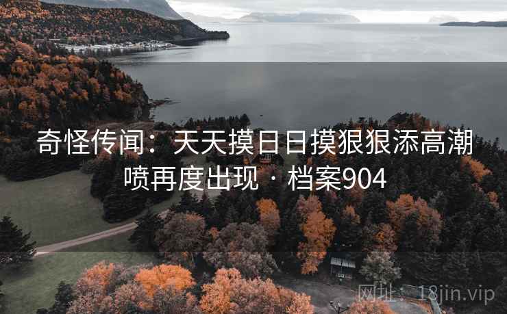 奇怪传闻:天天摸日日摸狠狠添高潮喷再度出现 · 档案904 奇怪传闻:天天摸日日摸狠狠添高潮喷再度出现 · 档案904