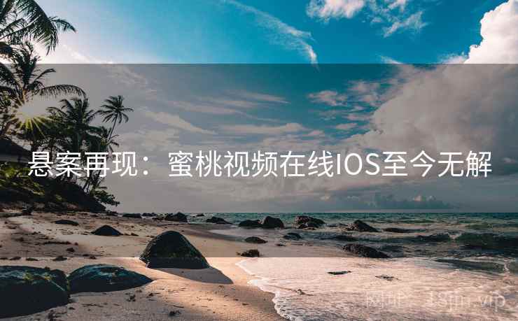 悬案再现:蜜桃视频在线IOS至今无解 悬案再现:蜜桃视频在线IOS至今无解