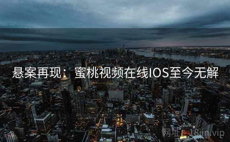 悬案再现:蜜桃视频在线IOS至今无解 悬案再现:蜜桃视频在线IOS至今无解