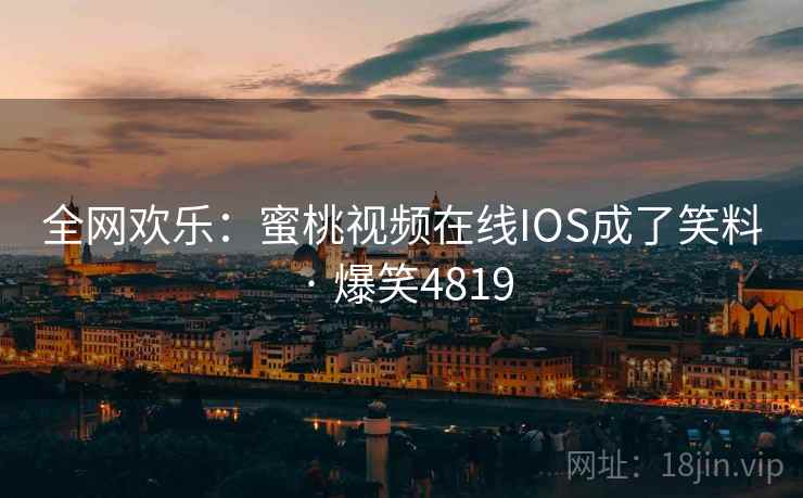 全网欢乐：蜜桃视频在线IOS成了笑料 · 爆笑4819