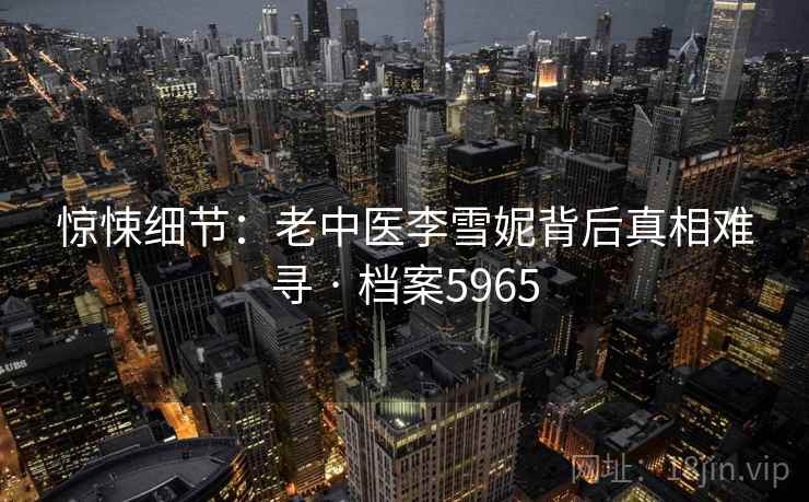 惊悚细节:老中医李雪妮背后真相难寻 · 档案5965 惊悚细节:老中医李雪妮背后真相难寻 · 档案5965