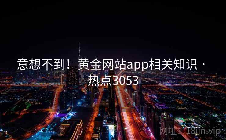 意想不到!黄金网站app相关知识 · 热点3053 意想不到!黄金网站app相关知识 · 热点3053