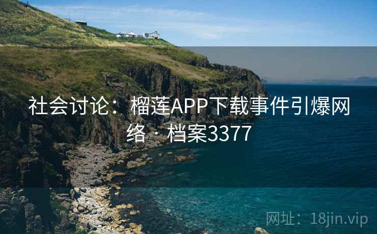 社会讨论:榴莲APP下载事件引爆网络 · 档案3377 社会讨论:榴莲APP下载事件引爆网络 · 档案3377