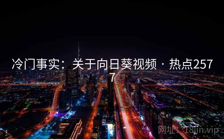 冷门事实:关于向日葵视频 · 热点2577 冷门事实:关于向日葵视频 · 热点2577