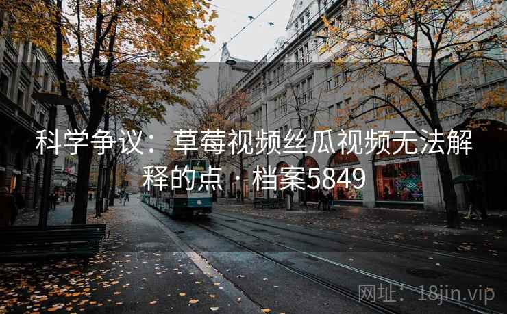 科学争议:草莓视频丝瓜视频无法解释的点 · 档案5849 科学争议:草莓视频丝瓜视频无法解释的点 · 档案5849