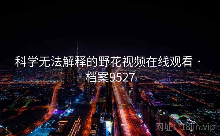 科学无法解释的野花视频在线观看 · 档案9527