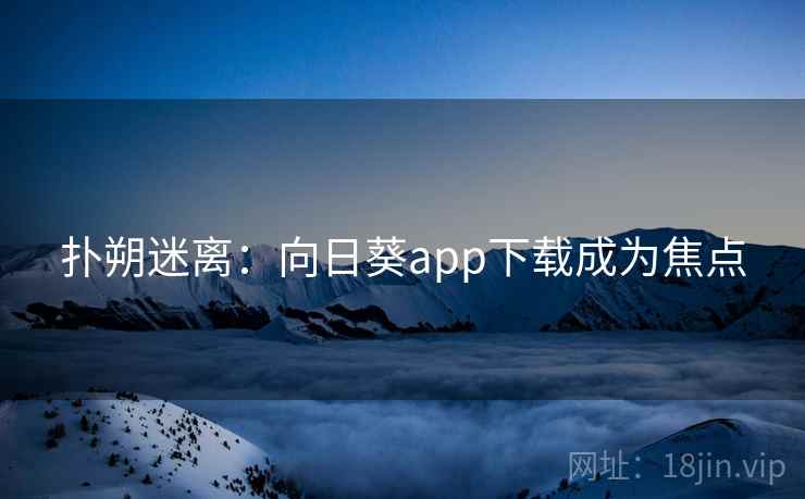 扑朔迷离:向日葵app下载成为焦点 扑朔迷离:向日葵app下载成为焦点
